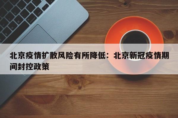 北京疫情扩散风险有所降低:北京新冠疫情期间封控政策