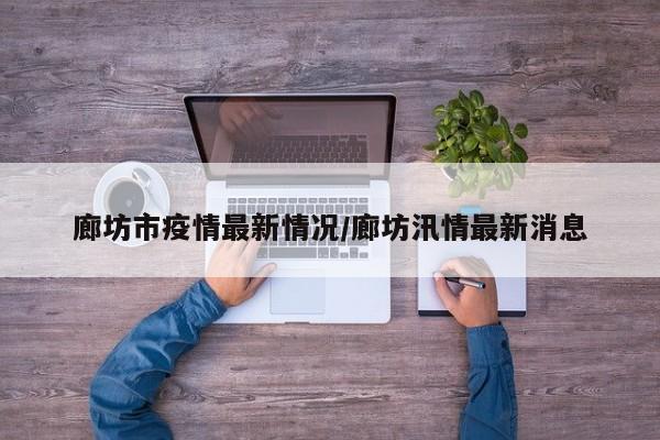 廊坊市疫情最新情况/廊坊汛情最新消息