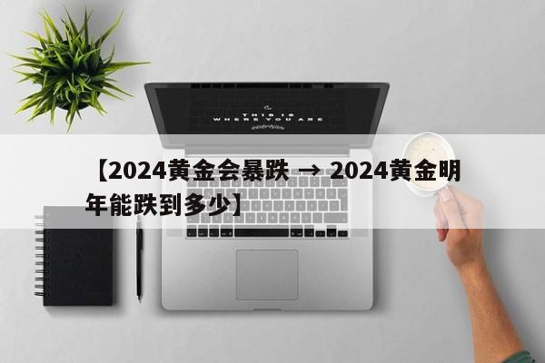 【2024黄金会暴跌 → 2024黄金明年能跌到多少】