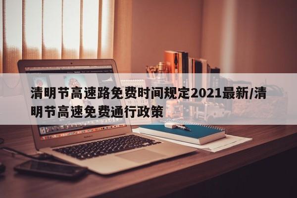 清明节高速路免费时间规定2021最新/清明节高速免费通行政策