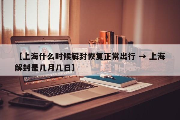 【上海什么时候解封恢复正常出行 → 上海解封是几月几日】