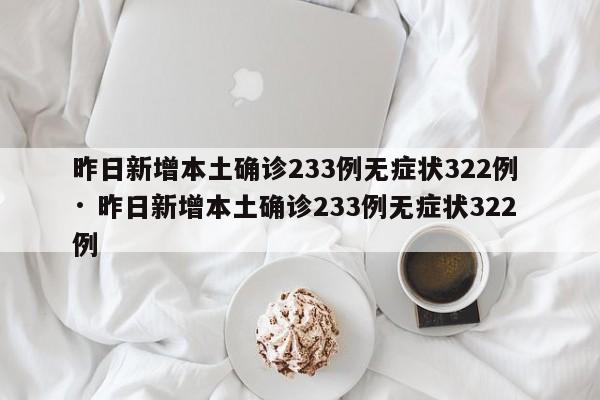 昨日新增本土确诊233例无症状322例 · 昨日新增本土确诊233例无症状322例