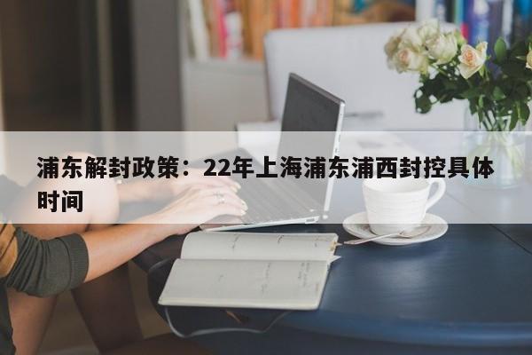 浦东解封政策:22年上海浦东浦西封控具体时间