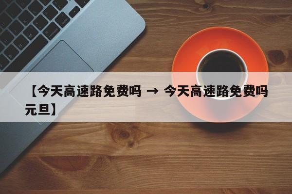 【今天高速路免费吗 → 今天高速路免费吗元旦】