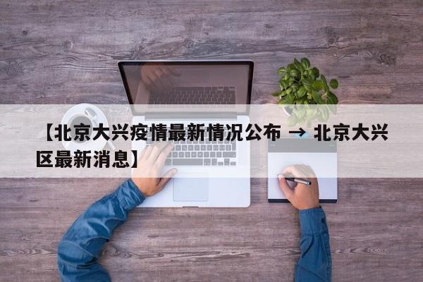 【北京大兴疫情最新情况公布 → 北京大兴区最新消息】