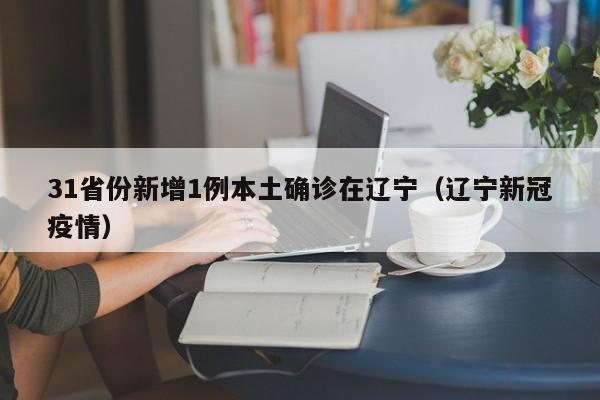 31省份新增1例本土确诊在辽宁(辽宁新冠疫情)