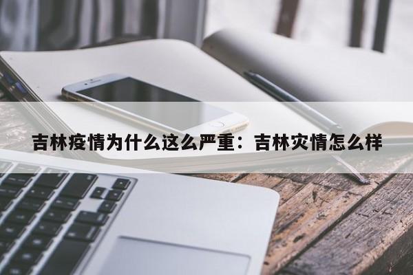 吉林疫情为什么这么严重:吉林灾情怎么样