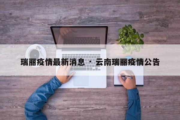 瑞丽疫情最新消息 · 云南瑞丽疫情公告
