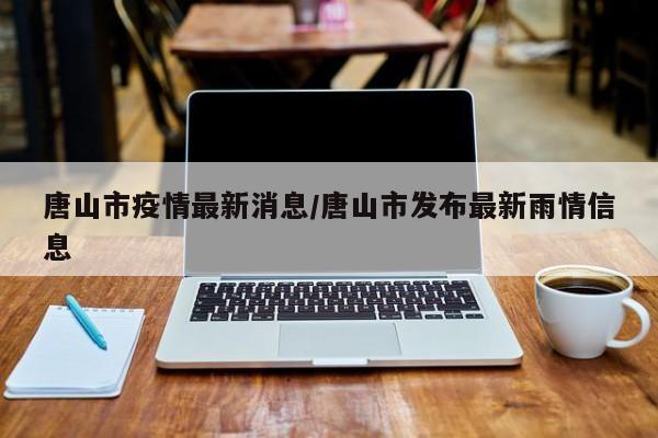 唐山市疫情最新消息/唐山市发布最新雨情信息