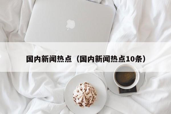 国内新闻热点(国内新闻热点10条)