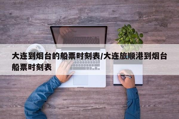 大连到烟台的船票时刻表/大连旅顺港到烟台船票时刻表