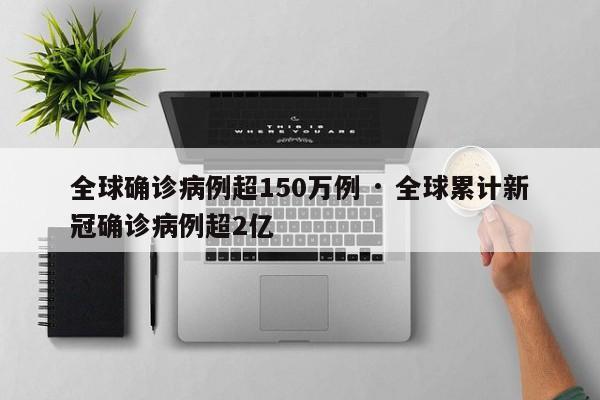 全球确诊病例超150万例 · 全球累计新冠确诊病例超2亿