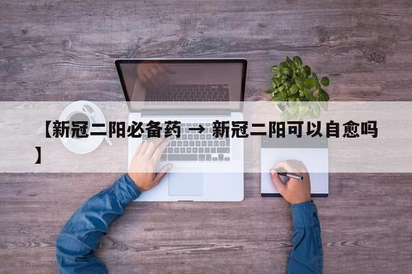 【新冠二阳必备药 → 新冠二阳可以自愈吗】