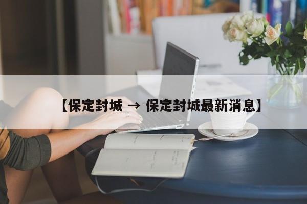 【保定封城 → 保定封城最新消息】