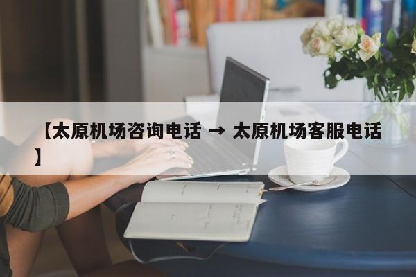【太原机场咨询电话 → 太原机场客服电话】