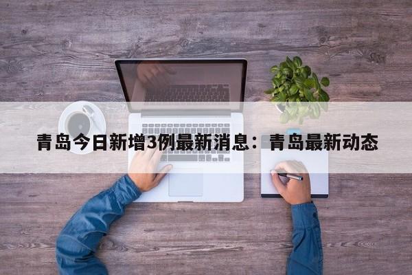 青岛今日新增3例最新消息：青岛最新动态