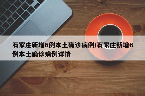 石家庄新增6例本土确诊病例/石家庄新增6例本土确诊病例详情