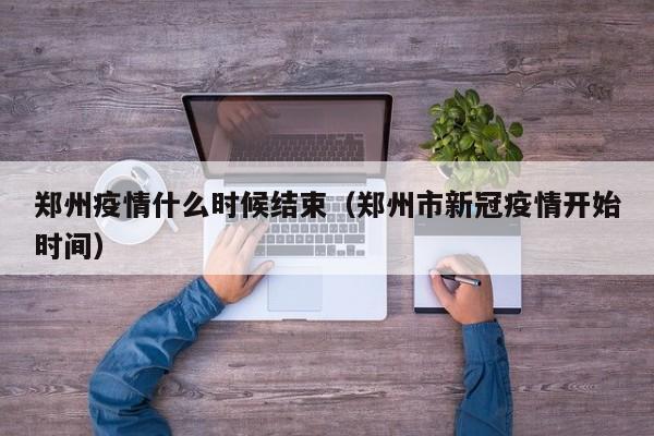 郑州疫情什么时候结束(郑州市新冠疫情开始时间)
