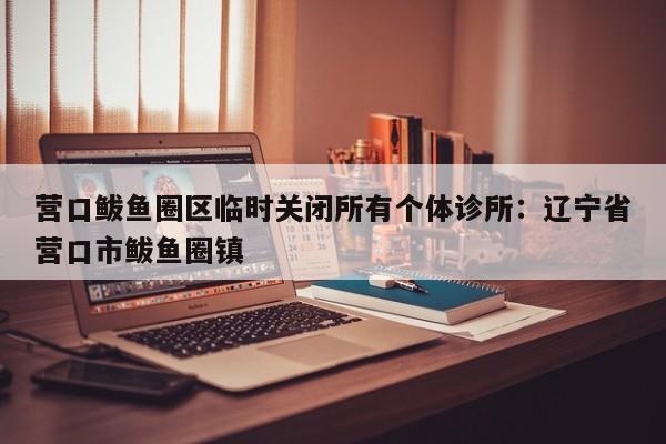 营口鲅鱼圈区临时关闭所有个体诊所:辽宁省营口市鲅鱼圈镇