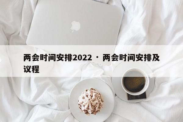 两会时间安排2022 · 两会时间安排及议程