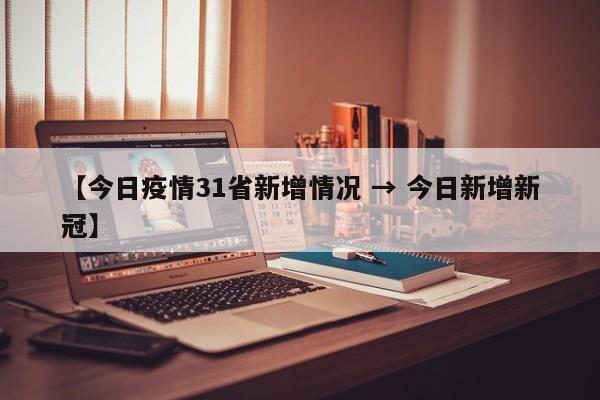 【今日疫情31省新增情况 → 今日新增新冠】