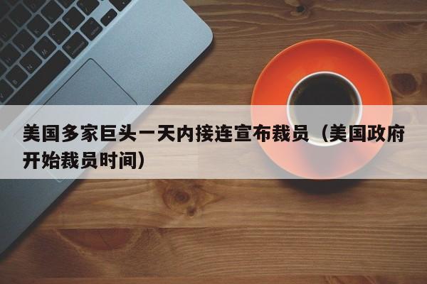 美国多家巨头一天内接连宣布裁员(美国政府开始裁员时间)