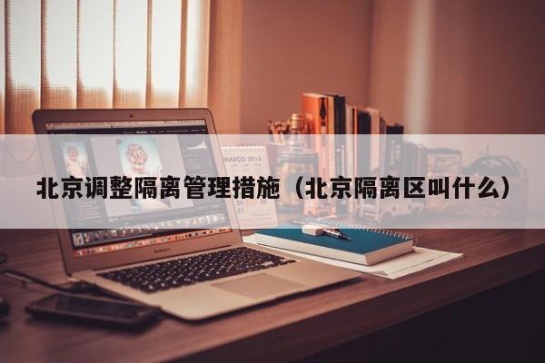 北京调整隔离管理措施(北京隔离区叫什么)