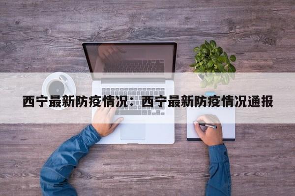 西宁最新防疫情况:西宁最新防疫情况通报