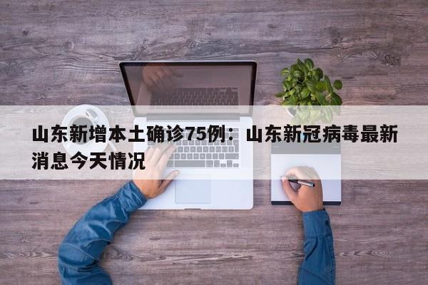 山东新增本土确诊75例：山东新冠病毒最新消息今天情况