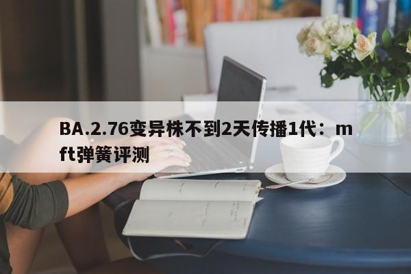 BA.2.76变异株不到2天传播1代:mft弹簧评测