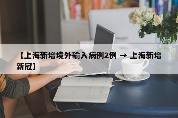【上海新增境外输入病例2例 → 上海新增新冠】