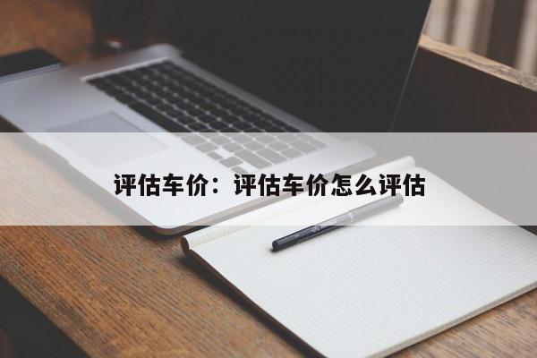 评估车价:评估车价怎么评估