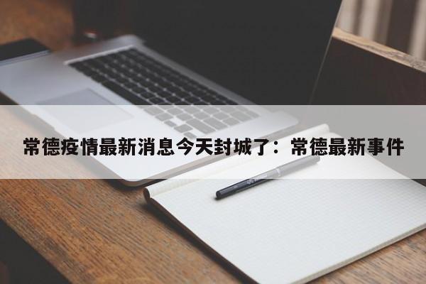 常德疫情最新消息今天封城了:常德最新事件