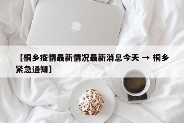 【桐乡疫情最新情况最新消息今天 → 桐乡紧急通知】