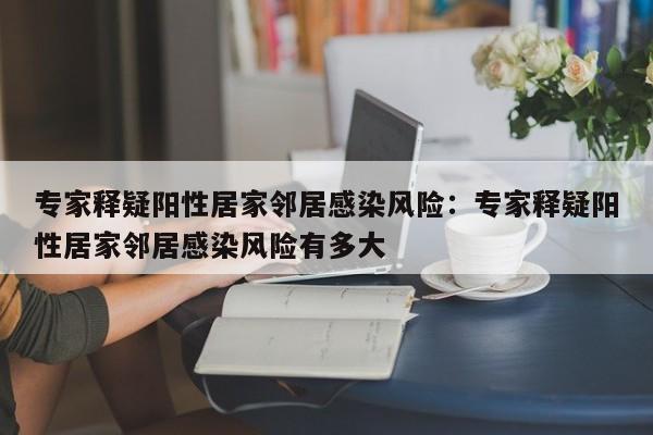 专家释疑阳性居家邻居感染风险:专家释疑阳性居家邻居感染风险有多大