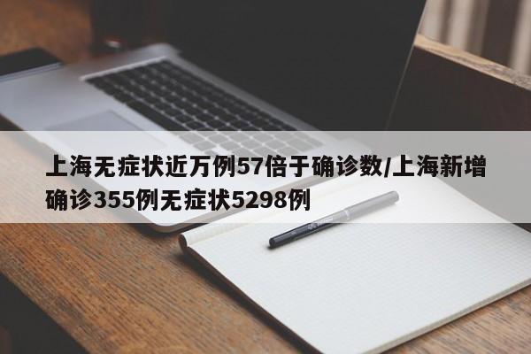 上海无症状近万例57倍于确诊数/上海新增确诊355例无症状5298例