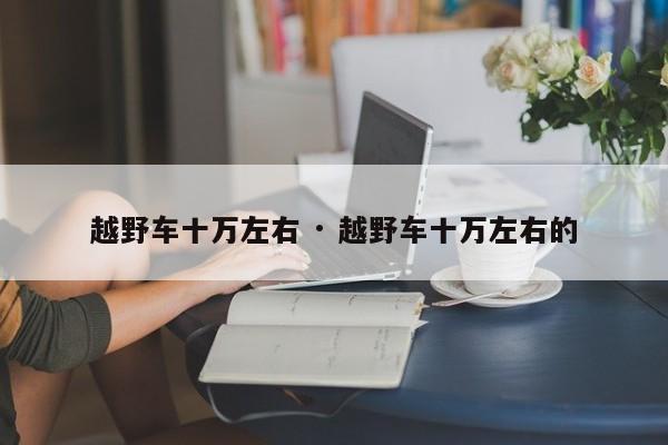 越野车十万左右 · 越野车十万左右的