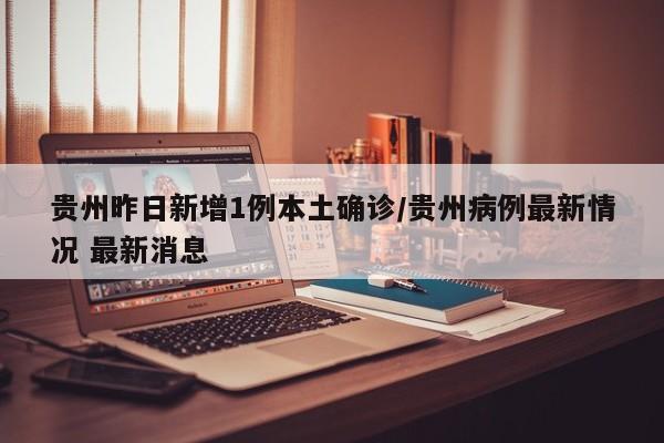 贵州昨日新增1例本土确诊/贵州病例最新情况 最新消息