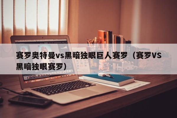赛罗奥特曼vs黑暗独眼巨人赛罗(赛罗VS黑暗独眼赛罗)