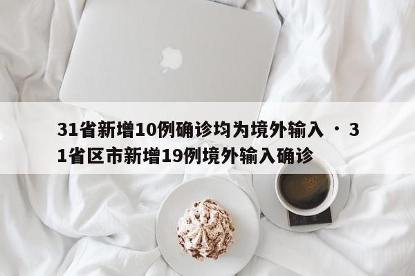 31省新增10例确诊均为境外输入 · 31省区市新增19例境外输入确诊