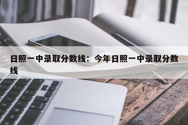 日照一中录取分数线:今年日照一中录取分数线
