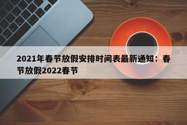 2021年春节放假安排时间表最新通知:春节放假2022春节