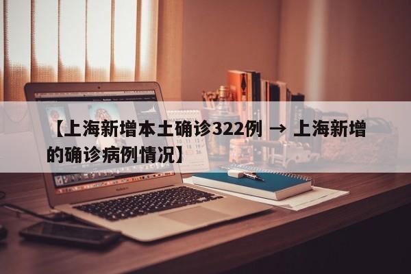 【上海新增本土确诊322例 → 上海新增的确诊病例情况】