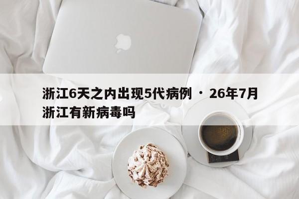浙江6天之内出现5代病例 · 26年7月浙江有新病毒吗
