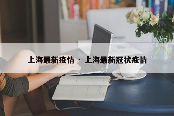 上海最新疫情 · 上海最新冠状疫情