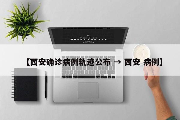 【西安确诊病例轨迹公布 → 西安 病例】