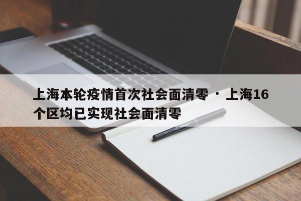 上海本轮疫情首次社会面清零 · 上海16个区均已实现社会面清零