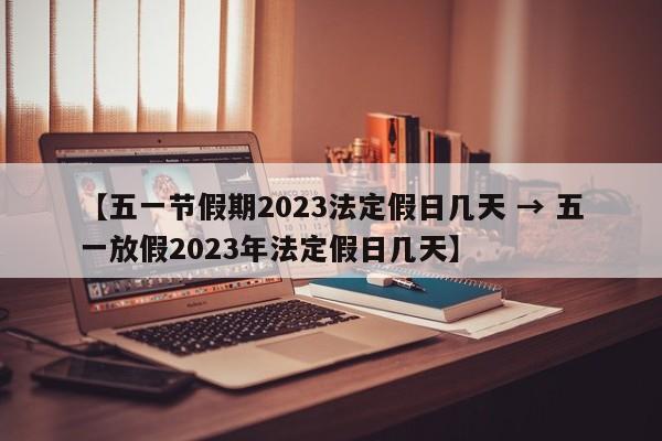 【五一节假期2023法定假日几天 → 五一放假2023年法定假日几天】