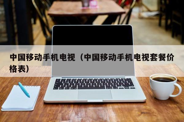 中国移动手机电视(中国移动手机电视套餐价格表)