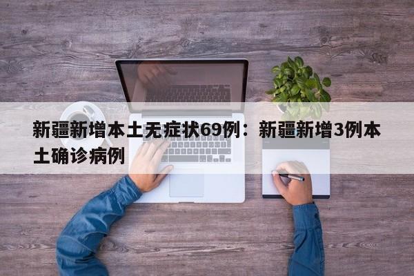 新疆新增本土无症状69例：新疆新增3例本土确诊病例